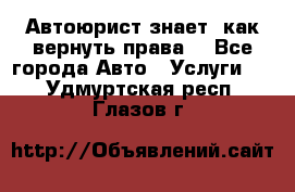 Автоюрист знает, как вернуть права. - Все города Авто » Услуги   . Удмуртская респ.,Глазов г.